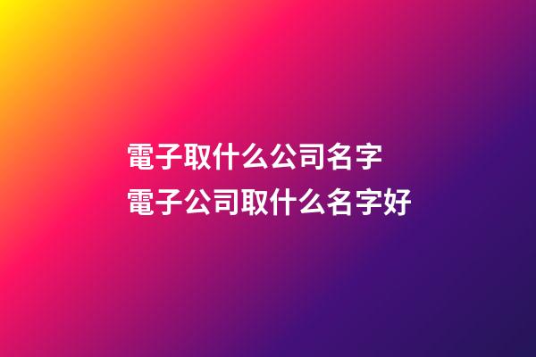 電子取什么公司名字 電子公司取什么名字好-第1張-公司起名-玄機派